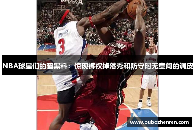 NBA球星们的暗黑料：惊现裤衩掉落秀和防守时无意间的调皮