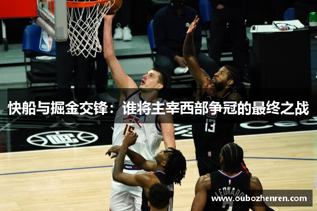 快船与掘金交锋：谁将主宰西部争冠的最终之战