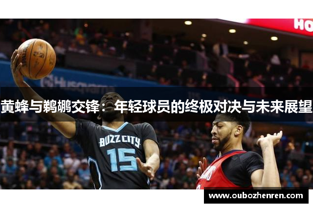 黄蜂与鹈鹕交锋：年轻球员的终极对决与未来展望