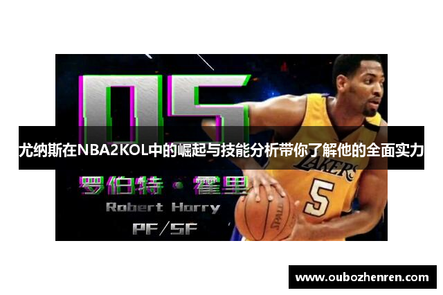 尤纳斯在NBA2KOL中的崛起与技能分析带你了解他的全面实力