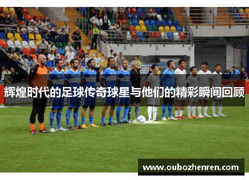 辉煌时代的足球传奇球星与他们的精彩瞬间回顾