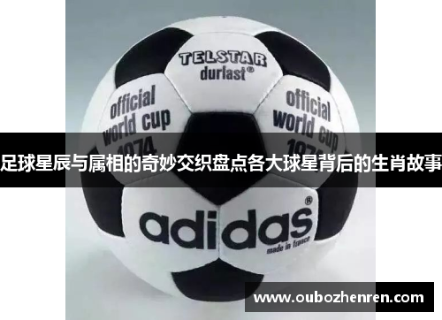 足球星辰与属相的奇妙交织盘点各大球星背后的生肖故事