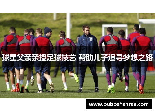 球星父亲亲授足球技艺 帮助儿子追寻梦想之路