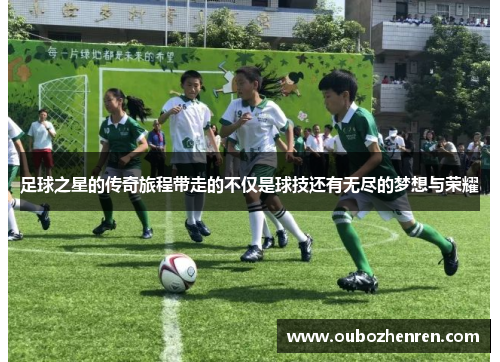 足球之星的传奇旅程带走的不仅是球技还有无尽的梦想与荣耀
