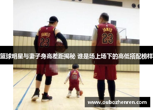 篮球明星与妻子身高差距揭秘 谁是场上场下的高低搭配榜样