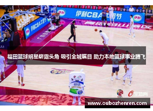 福田篮球明星崭露头角 吸引全城瞩目 助力本地篮球事业腾飞