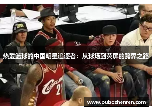 热爱篮球的中国明星追逐者：从球场到荧屏的跨界之路