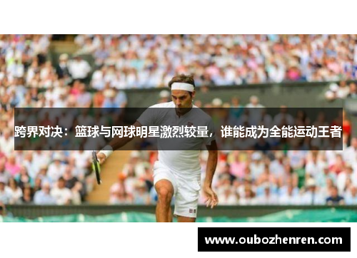 跨界对决：篮球与网球明星激烈较量，谁能成为全能运动王者